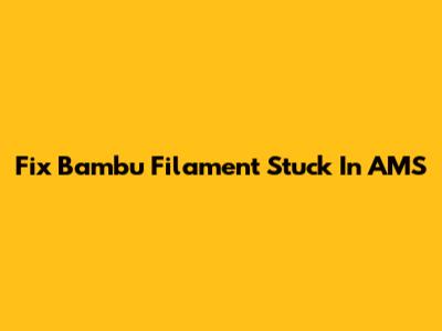 Fix Bambu Filament Stuck In AMS