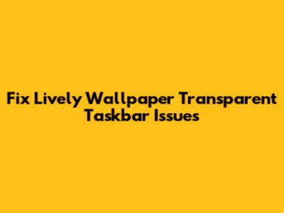Fix Lively Wallpaper Transparent Taskbar Issues