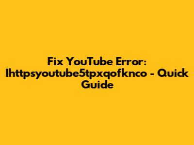 Fix YouTube Error: Ihttpsyoutube5tpxqofknco - Quick Guide