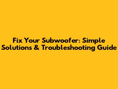 Fix Your Subwoofer: Simple Solutions & Troubleshooting Guide