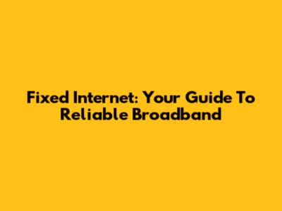 Fixed Internet: Your Guide To Reliable Broadband