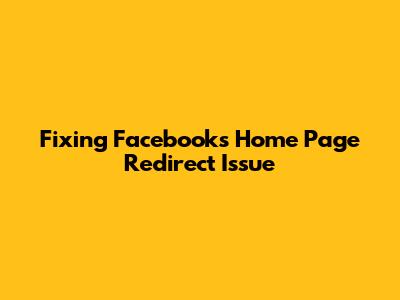 Fixing Facebook's Home Page Redirect Issue