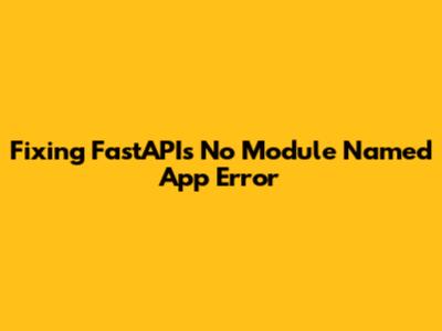 Fixing FastAPI's 'No Module Named App' Error