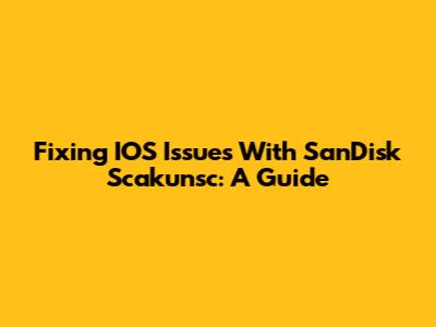 Fixing IOS Issues With SanDisk Scakunsc: A Guide