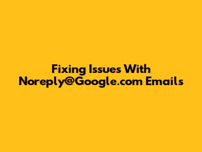Fixing Issues With Noreply@Google.com Emails
