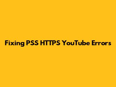 Fixing PSS HTTPS YouTube Errors