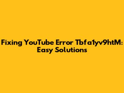 Fixing YouTube Error Tbfa1yv9htM: Easy Solutions