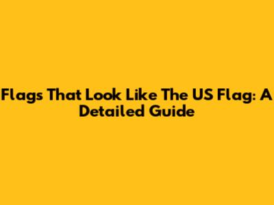 Flags That Look Like The US Flag: A Detailed Guide
