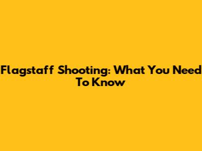 Flagstaff Shooting: What You Need To Know