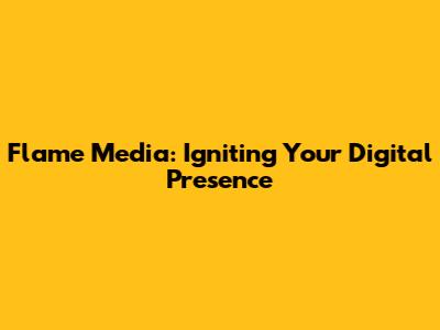 Flame Media: Igniting Your Digital Presence