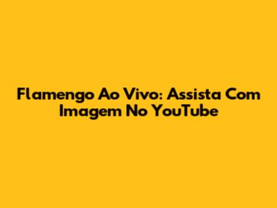 Flamengo Ao Vivo: Assista Com Imagem No YouTube