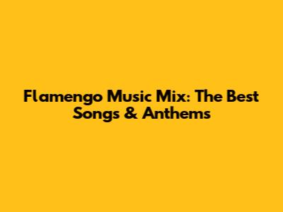Flamengo Music Mix: The Best Songs & Anthems