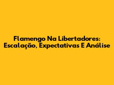 Flamengo Na Libertadores: Escalação, Expectativas E Análise