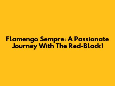 Flamengo Sempre: A Passionate Journey With The Red-Black!