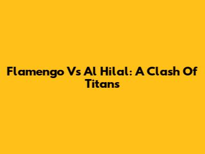 Flamengo Vs Al Hilal: A Clash Of Titans
