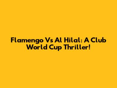 Flamengo Vs Al Hilal: A Club World Cup Thriller!