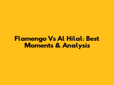 Flamengo Vs Al Hilal: Best Moments & Analysis