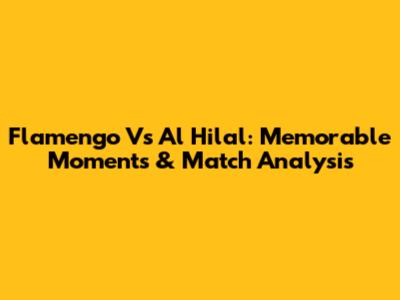 Flamengo Vs Al Hilal: Memorable Moments & Match Analysis