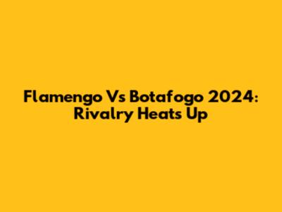 Flamengo Vs Botafogo 2024: Rivalry Heats Up