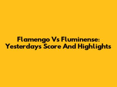 Flamengo Vs Fluminense: Yesterday's Score And Highlights