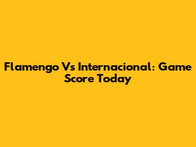 Flamengo Vs Internacional: Game Score Today