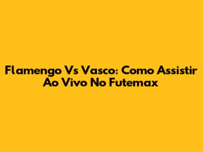 Flamengo Vs Vasco: Como Assistir Ao Vivo No Futemax
