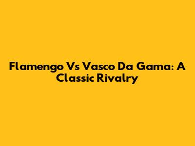 Flamengo Vs Vasco Da Gama: A Classic Rivalry