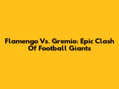 Flamengo Vs. Gremio: Epic Clash Of Football Giants