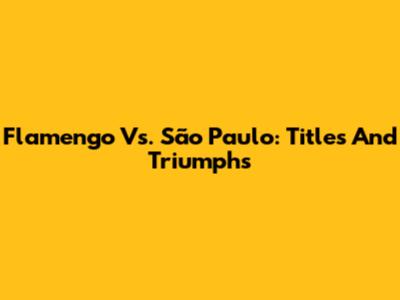 Flamengo Vs. São Paulo: Titles And Triumphs