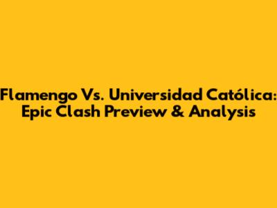 Flamengo Vs. Universidad Católica: Epic Clash Preview & Analysis