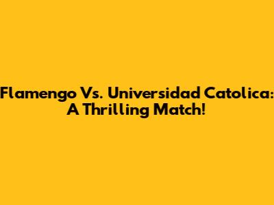 Flamengo Vs. Universidad Catolica: A Thrilling Match!