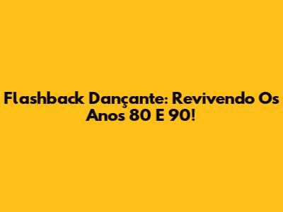 Flashback Dançante: Revivendo Os Anos 80 E 90!