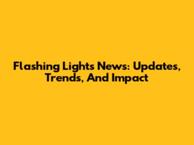 Flashing Lights News: Updates, Trends, And Impact