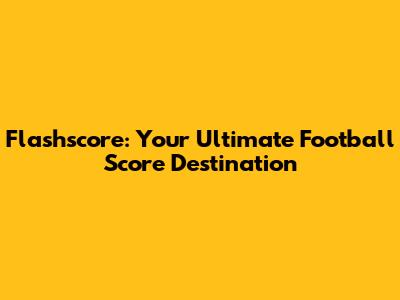 Flashscore: Your Ultimate Football Score Destination