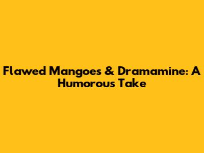 Flawed Mangoes & Dramamine: A Humorous Take