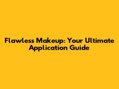 Flawless Makeup: Your Ultimate Application Guide