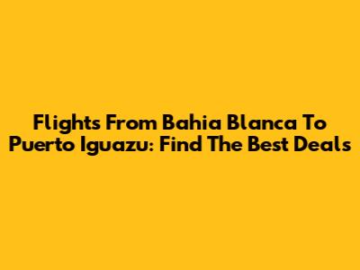Flights From Bahia Blanca To Puerto Iguazu: Find The Best Deals