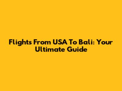 Flights From USA To Bali: Your Ultimate Guide