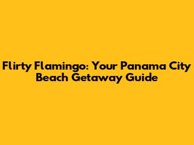 Flirty Flamingo: Your Panama City Beach Getaway Guide