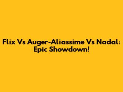 Flix Vs Auger-Aliassime Vs Nadal: Epic Showdown!