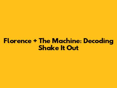 Florence + The Machine: Decoding 'Shake It Out'