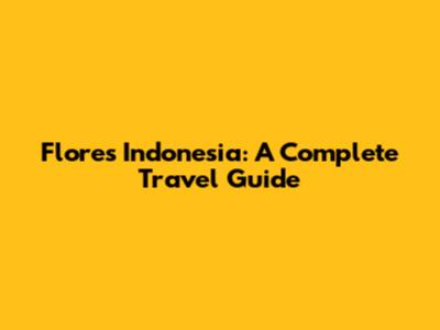 Flores Indonesia: A Complete Travel Guide