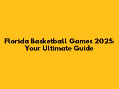 Florida Basketball Games 2025: Your Ultimate Guide
