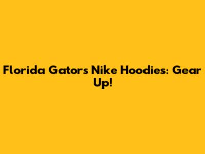 Florida Gators Nike Hoodies: Gear Up!
