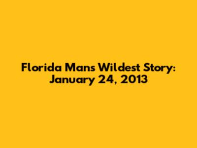 Florida Man's Wildest Story: January 24, 2013