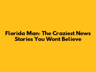 Florida Man: The Craziest News Stories You Won't Believe