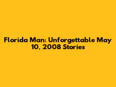 Florida Man: Unforgettable May 10, 2008 Stories