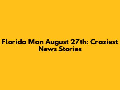 Florida Man August 27th: Craziest News Stories
