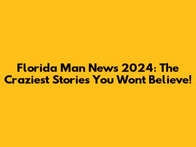 Florida Man News 2024: The Craziest Stories You Won't Believe!