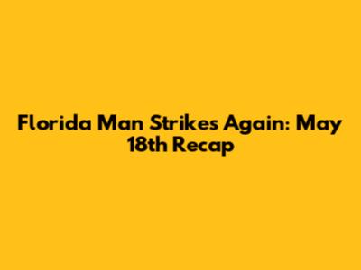 Florida Man Strikes Again: May 18th Recap